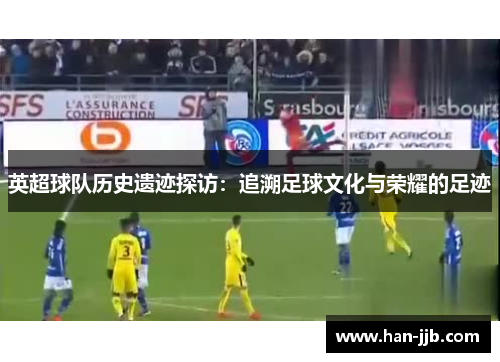 英超球队历史遗迹探访：追溯足球文化与荣耀的足迹