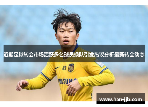 近期足球转会市场活跃多名球员换队引发热议分析最新转会动态