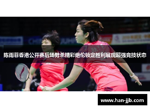 陈雨菲香港公开赛后场劈杀精彩绝伦锁定胜利展现超强竞技状态