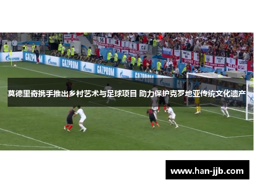 莫德里奇携手推出乡村艺术与足球项目 助力保护克罗地亚传统文化遗产