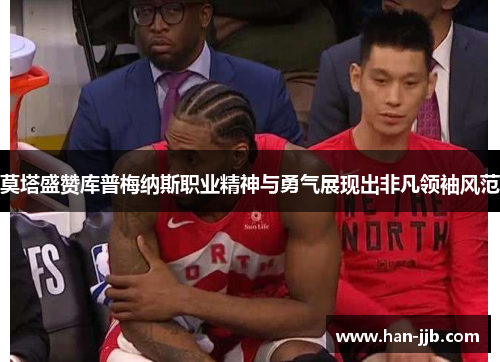 莫塔盛赞库普梅纳斯职业精神与勇气展现出非凡领袖风范