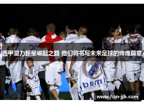 西甲潜力新星崛起之路 他们将书写未来足球的辉煌篇章