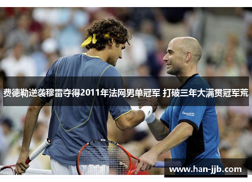 费德勒逆袭穆雷夺得2011年法网男单冠军 打破三年大满贯冠军荒