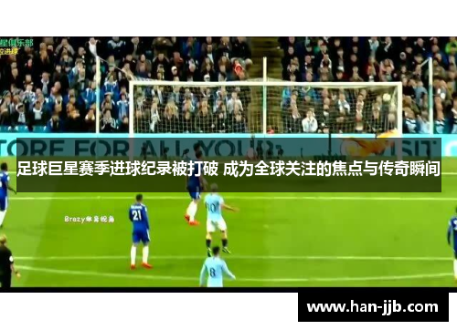 足球巨星赛季进球纪录被打破 成为全球关注的焦点与传奇瞬间