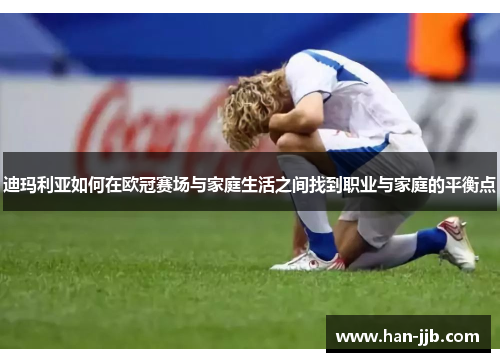 迪玛利亚如何在欧冠赛场与家庭生活之间找到职业与家庭的平衡点