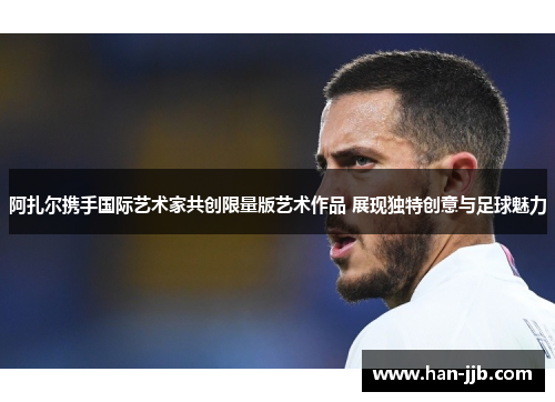 阿扎尔携手国际艺术家共创限量版艺术作品 展现独特创意与足球魅力