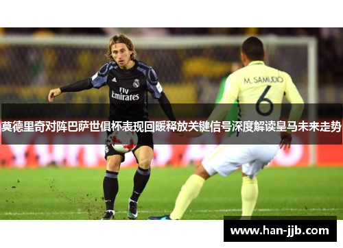 莫德里奇对阵巴萨世俱杯表现回暖释放关键信号深度解读皇马未来走势