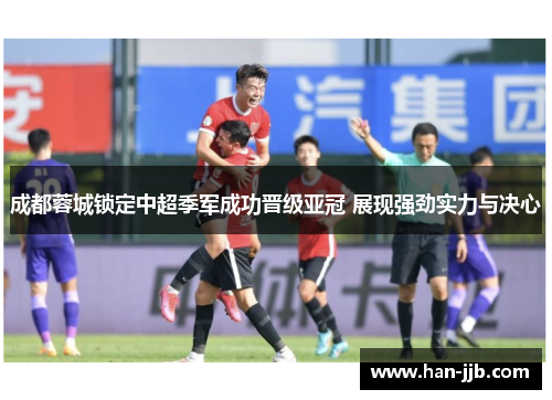 成都蓉城锁定中超季军成功晋级亚冠 展现强劲实力与决心