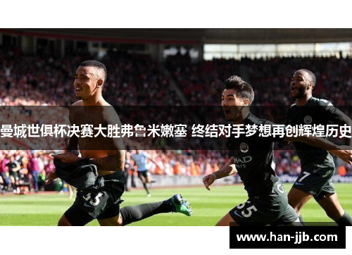 曼城世俱杯决赛大胜弗鲁米嫩塞 终结对手梦想再创辉煌历史